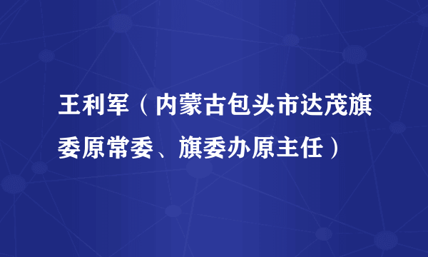 王利军（内蒙古包头市达茂旗委原常委、旗委办原主任）
