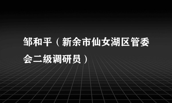 邹和平（新余市仙女湖区管委会二级调研员）