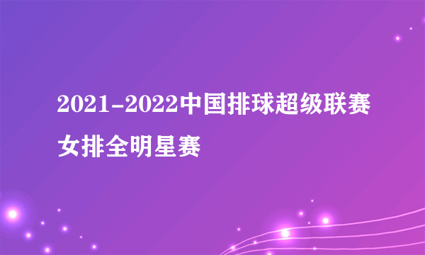 2021-2022中国排球超级联赛女排全明星赛