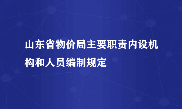 山东省物价局主要职责内设机构和人员编制规定