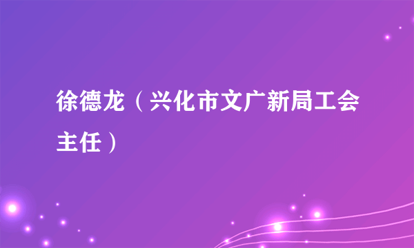 徐德龙（兴化市文广新局工会主任）