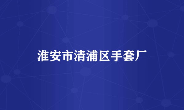 淮安市清浦区手套厂