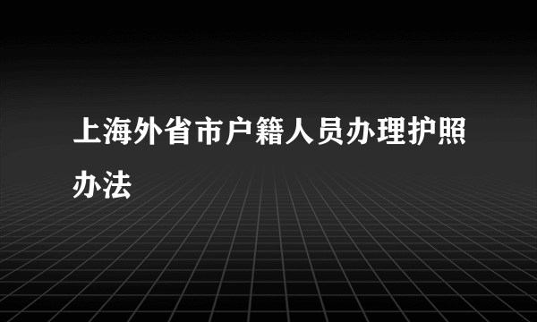 上海外省市户籍人员办理护照办法