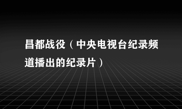 昌都战役（中央电视台纪录频道播出的纪录片）