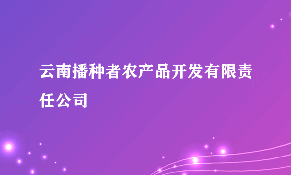 云南播种者农产品开发有限责任公司