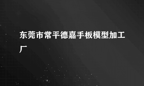东莞市常平德嘉手板模型加工厂