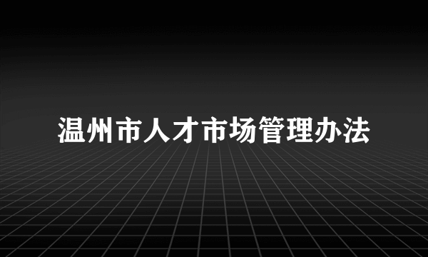 温州市人才市场管理办法