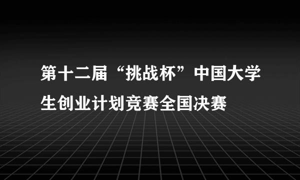 第十二届“挑战杯”中国大学生创业计划竞赛全国决赛