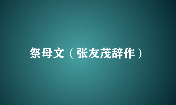 祭母文（张友茂辞作）