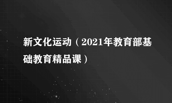 新文化运动（2021年教育部基础教育精品课）