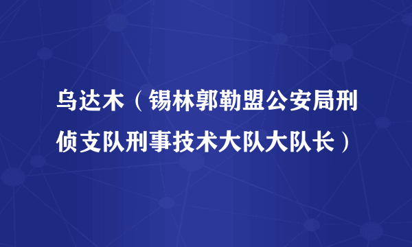 乌达木（锡林郭勒盟公安局刑侦支队刑事技术大队大队长）