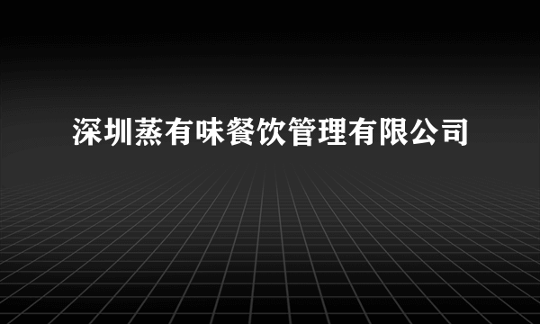 深圳蒸有味餐饮管理有限公司