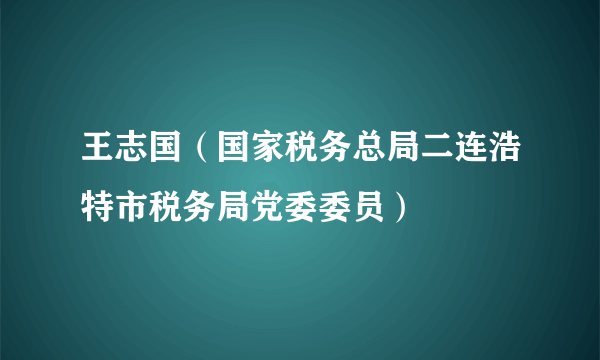 王志国（国家税务总局二连浩特市税务局党委委员）