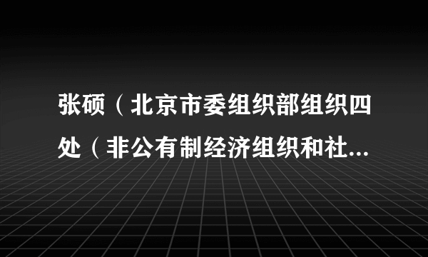 张硕（北京市委组织部组织四处（非公有制经济组织和社会组织党建工作办公室）党支部书记、处长（主任））