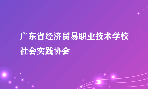 广东省经济贸易职业技术学校社会实践协会