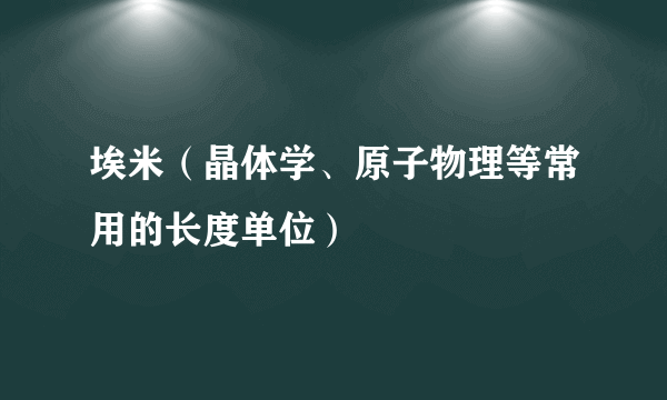 埃米（晶体学、原子物理等常用的长度单位）
