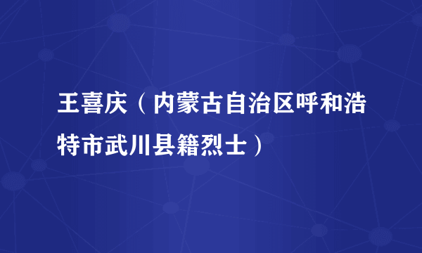 王喜庆（内蒙古自治区呼和浩特市武川县籍烈士）