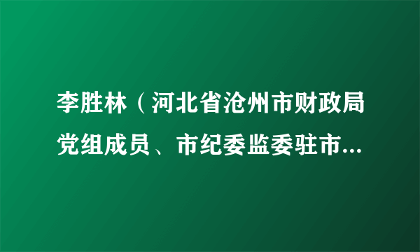 李胜林（河北省沧州市财政局党组成员、市纪委监委驻市财政局纪检监察组组长、三级调研员）