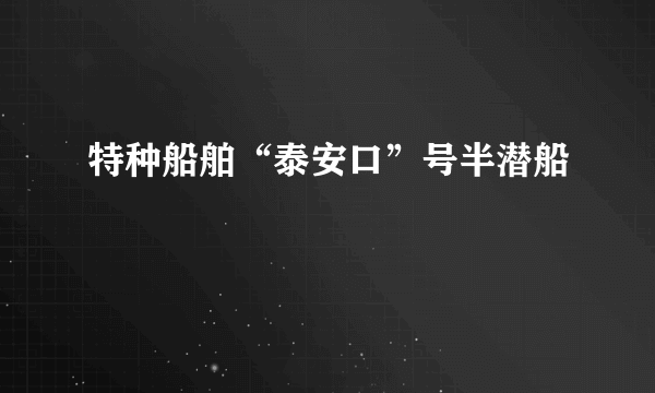 特种船舶“泰安口”号半潜船