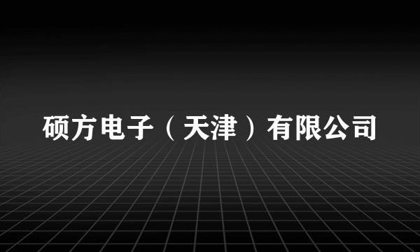 硕方电子（天津）有限公司