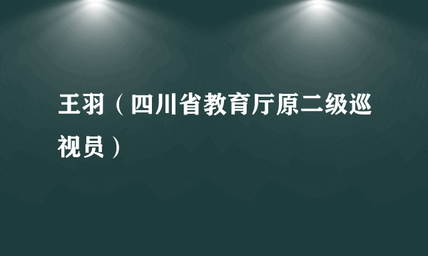 王羽（四川省教育厅原二级巡视员）