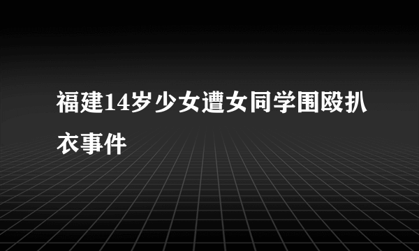 福建14岁少女遭女同学围殴扒衣事件