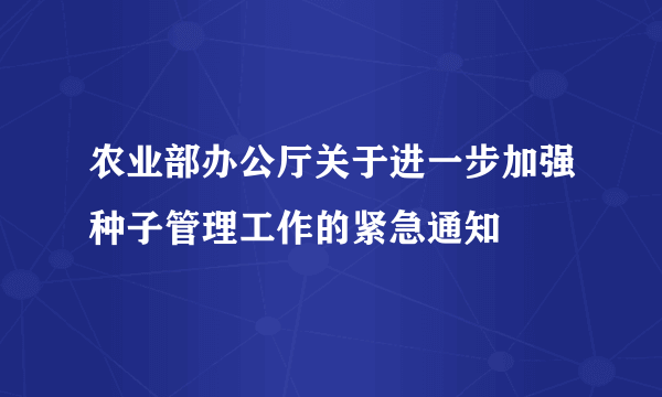 农业部办公厅关于进一步加强种子管理工作的紧急通知