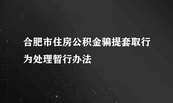 合肥市住房公积金骗提套取行为处理暂行办法