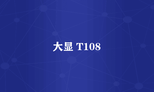大显 T108