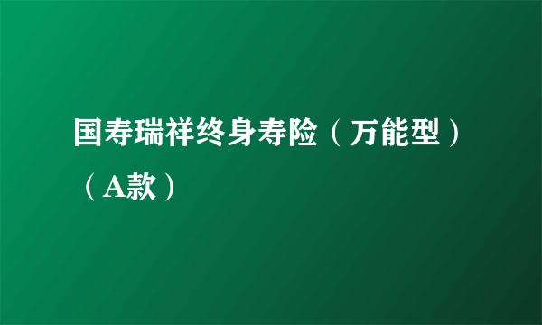 国寿瑞祥终身寿险（万能型）（A款）