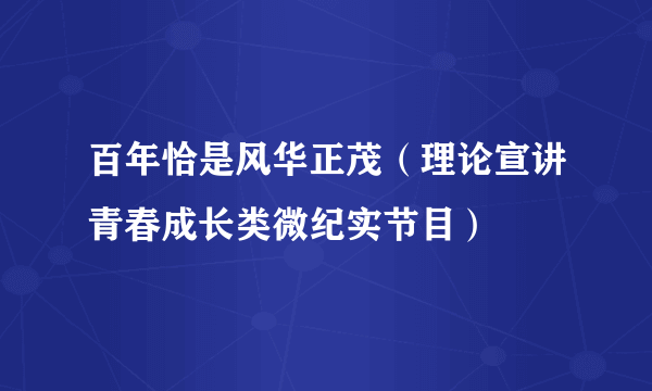 百年恰是风华正茂（理论宣讲青春成长类微纪实节目）