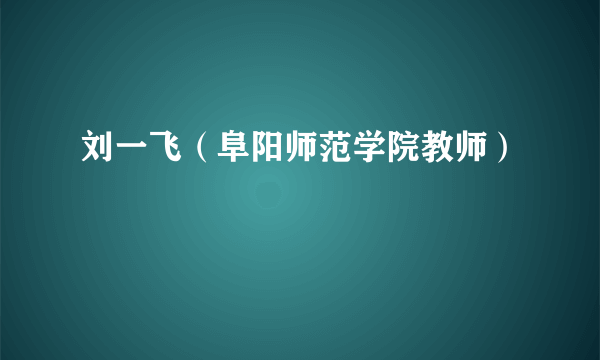 刘一飞（阜阳师范学院教师）