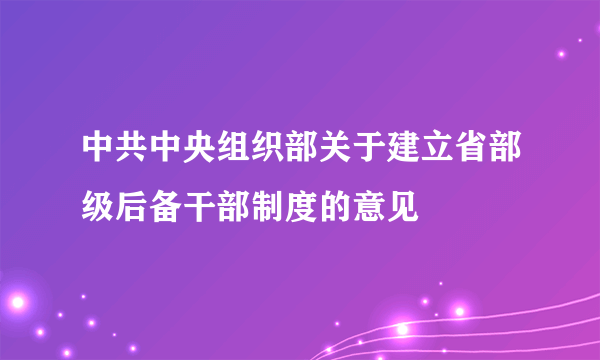 中共中央组织部关于建立省部级后备干部制度的意见