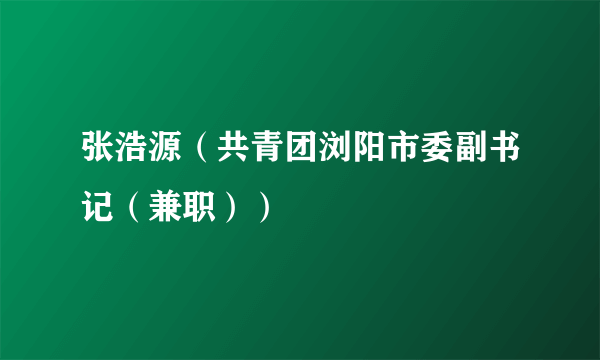 张浩源（共青团浏阳市委副书记（兼职））
