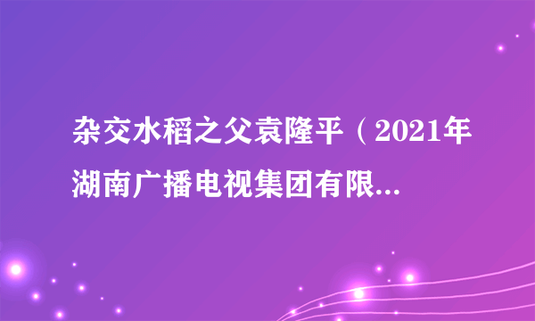 杂交水稻之父袁隆平（2021年湖南广播电视集团有限公司新闻中心制作的纪录片）