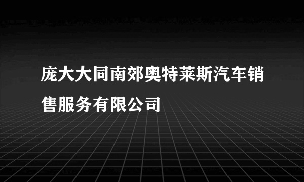 庞大大同南郊奥特莱斯汽车销售服务有限公司