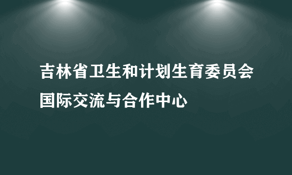 吉林省卫生和计划生育委员会国际交流与合作中心