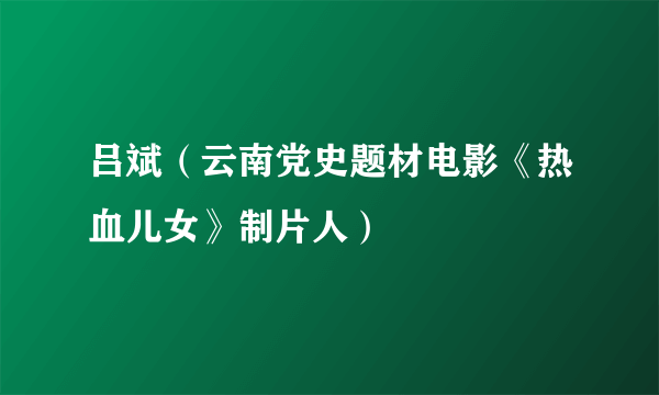 吕斌（云南党史题材电影《热血儿女》制片人）