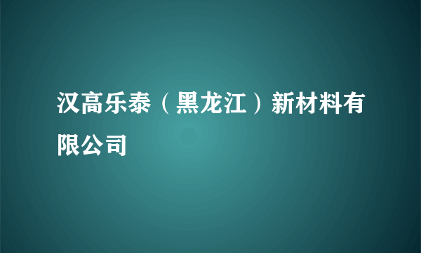 汉高乐泰（黑龙江）新材料有限公司