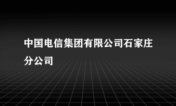 中国电信集团有限公司石家庄分公司