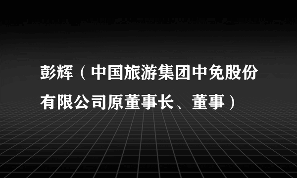 彭辉（中国旅游集团中免股份有限公司原董事长、董事）