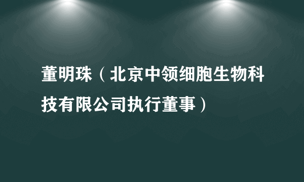 董明珠（北京中领细胞生物科技有限公司执行董事）