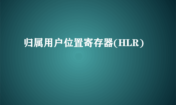 归属用户位置寄存器(HLR)