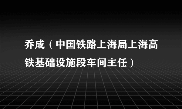 乔成（中国铁路上海局上海高铁基础设施段车间主任）