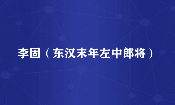 李固（东汉末年左中郎将）