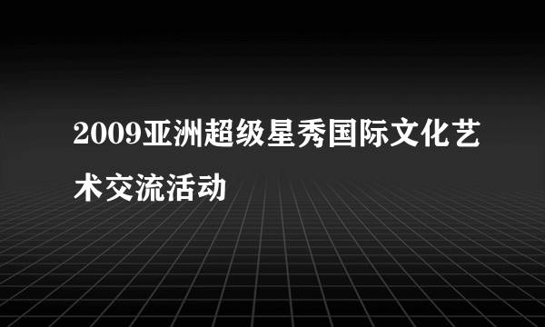 2009亚洲超级星秀国际文化艺术交流活动