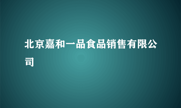 北京嘉和一品食品销售有限公司