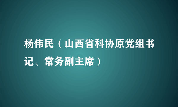 杨伟民（山西省科协原党组书记、常务副主席）