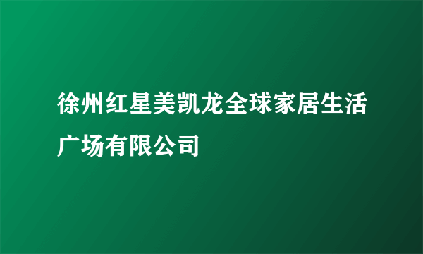 徐州红星美凯龙全球家居生活广场有限公司