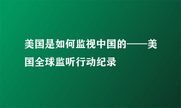 美国是如何监视中国的——美国全球监听行动纪录
